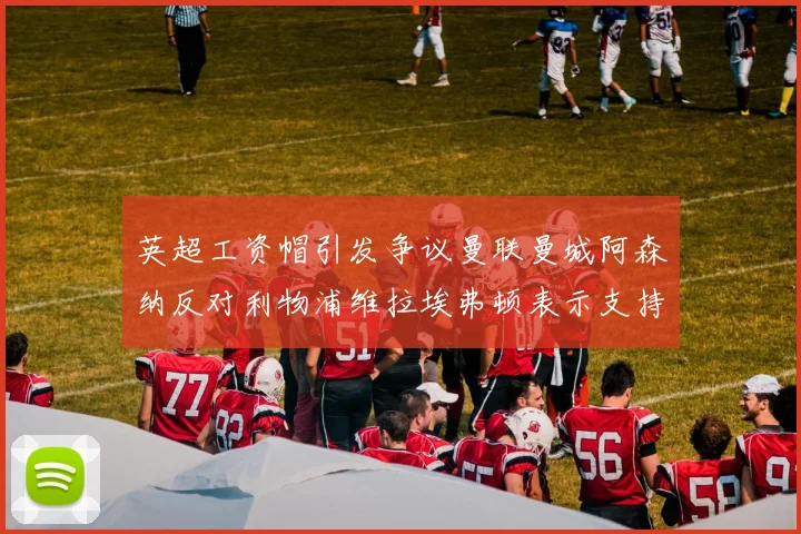 英超工资帽引发争议曼联曼城阿森纳反对利物浦维拉埃弗顿表示支持