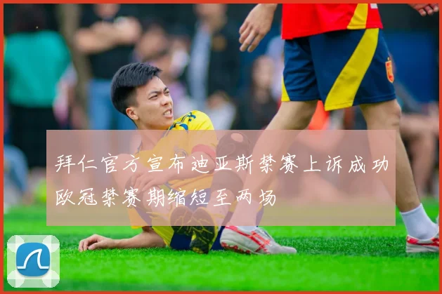 拜仁官方宣布迪亚斯禁赛上诉成功欧冠禁赛期缩短至两场