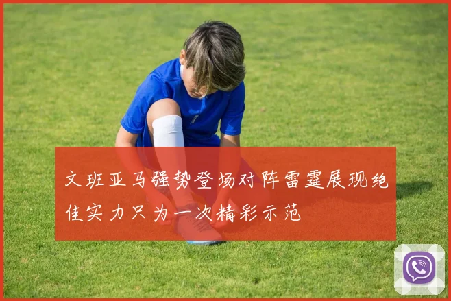 文班亚马强势登场对阵雷霆展现绝佳实力只为一次精彩示范
