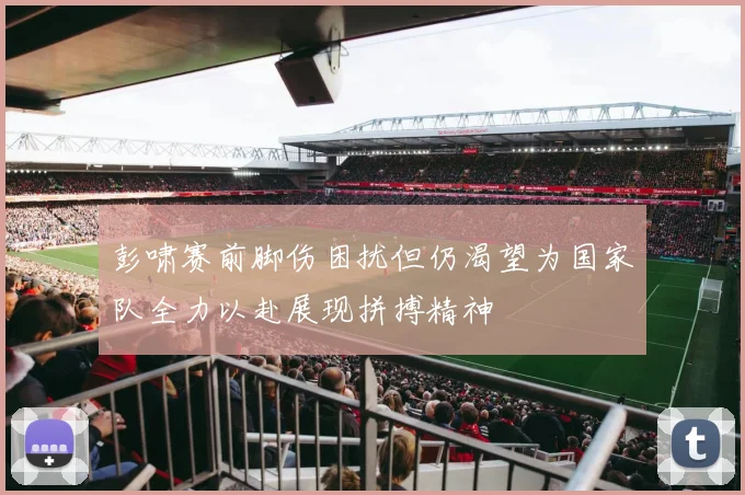 彭啸赛前脚伤困扰但仍渴望为国家队全力以赴展现拼搏精神
