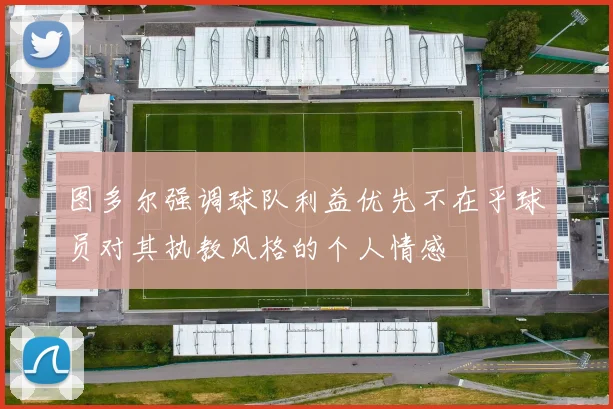图多尔强调球队利益优先不在乎球员对其执教风格的个人情感