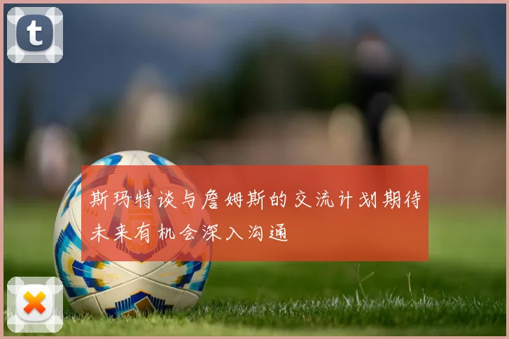 斯玛特谈与詹姆斯的交流计划期待未来有机会深入沟通
