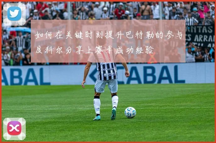 如何在关键时刻提升巴特勒的参与度科尔分享上赛季成功经验