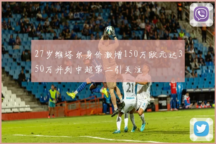 27岁维塔尔身价激增150万欧元达350万并列中超第二引关注