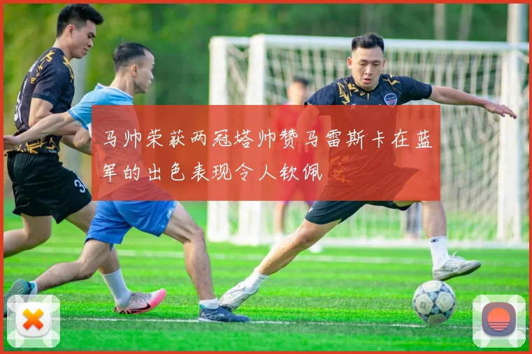 马帅荣获两冠塔帅赞马雷斯卡在蓝军的出色表现令人钦佩