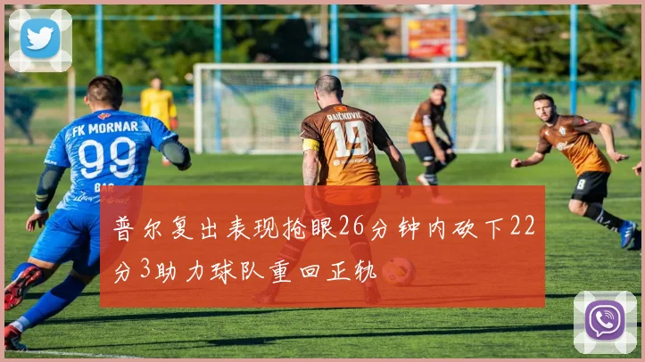 普尔复出表现抢眼26分钟内砍下22分3助力球队重回正轨