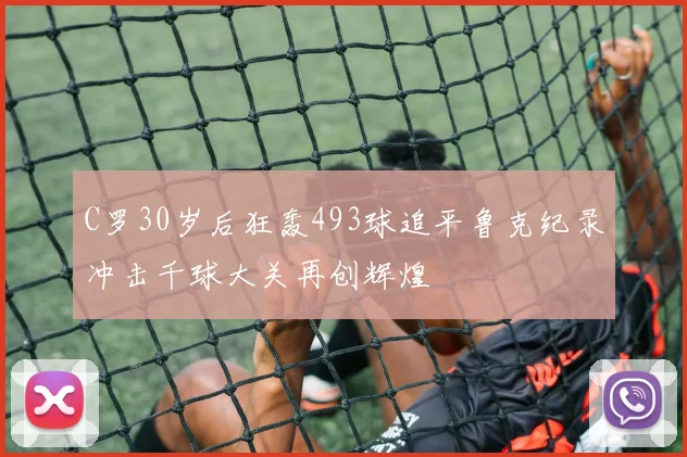 C罗30岁后狂轰493球追平鲁克纪录冲击千球大关再创辉煌