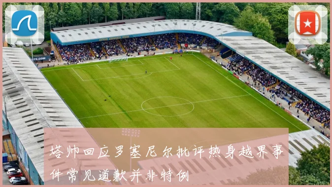 塔帅回应罗塞尼尔批评热身越界事件常见道歉并非特例