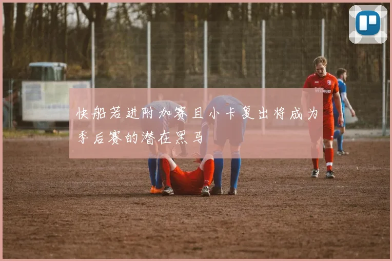 快船若进附加赛且小卡复出将成为季后赛的潜在黑马