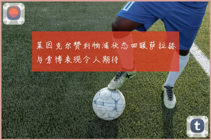 莱因克尔赞利物浦状态回暖萨拉赫与索博表现令人期待