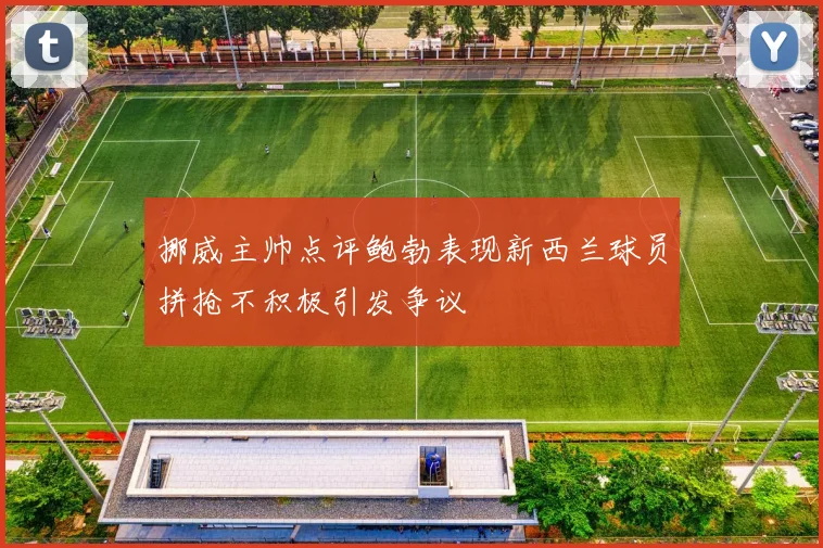 挪威主帅点评鲍勃表现新西兰球员拼抢不积极引发争议