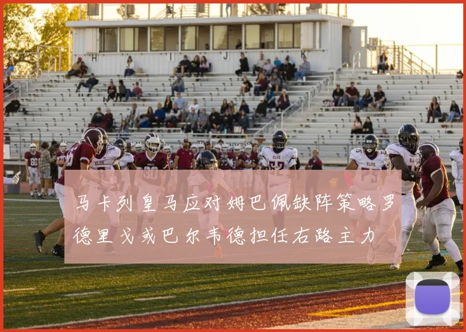 马卡列皇马应对姆巴佩缺阵策略罗德里戈或巴尔韦德担任右路主力