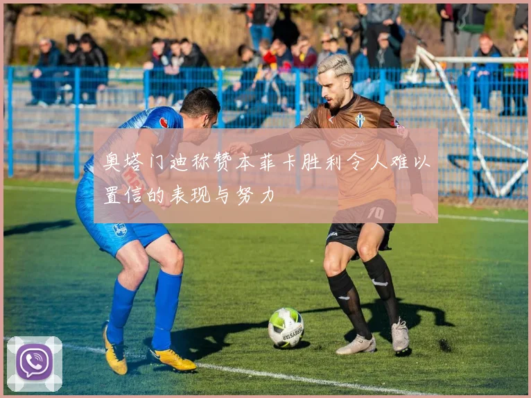 奥塔门迪称赞本菲卡胜利令人难以置信的表现与努力
