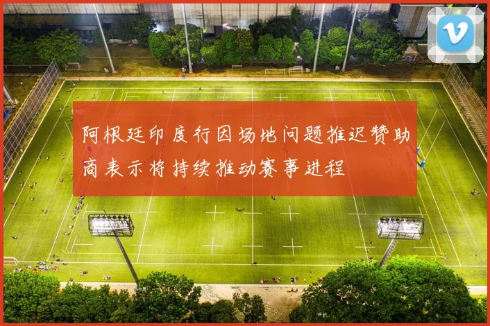 阿根廷印度行因场地问题推迟赞助商表示将持续推动赛事进程