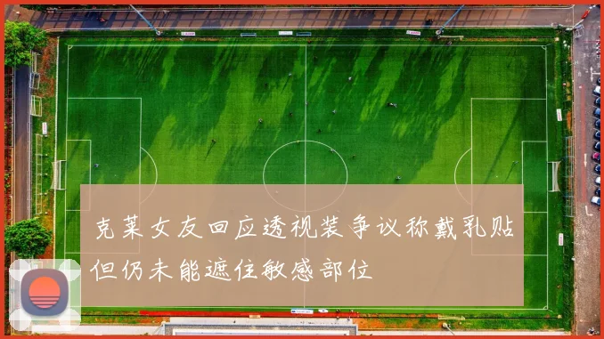 克莱女友回应透视装争议称戴乳贴但仍未能遮住敏感部位