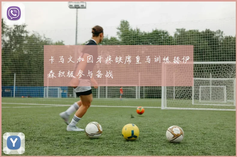 卡马文加因牙疼缺席皇马训练赫伊森积极参与备战