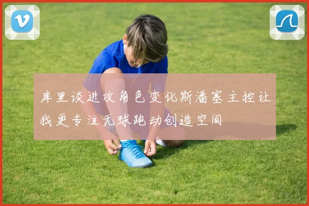 库里谈进攻角色变化斯潘塞主控让我更专注无球跑动创造空间