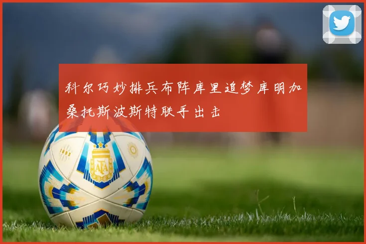 科尔巧妙排兵布阵库里追梦库明加桑托斯波斯特联手出击