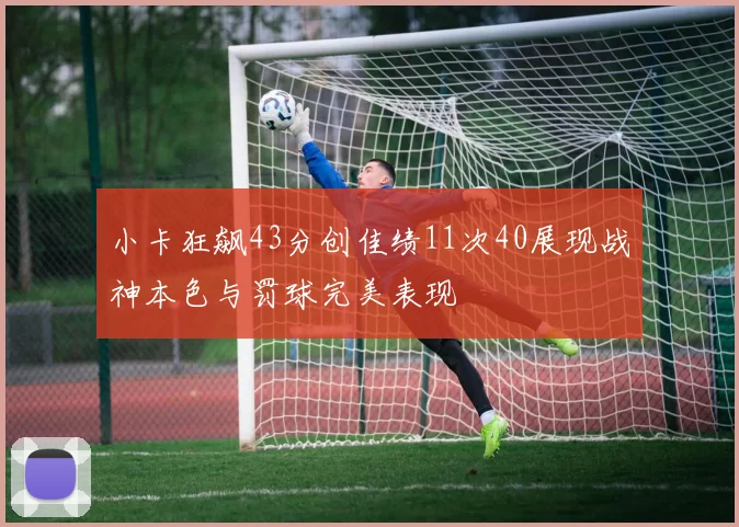 小卡狂飙43分创佳绩11次40展现战神本色与罚球完美表现