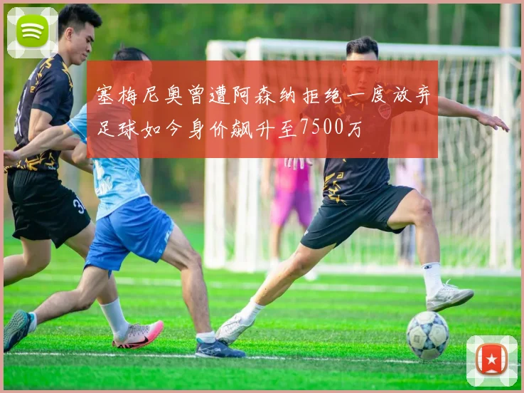 塞梅尼奥曾遭阿森纳拒绝一度放弃足球如今身价飙升至7500万