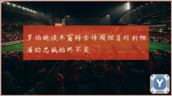 罗伯逊谈冬窗转会传闻坦言对利物浦的忠诚始终不变