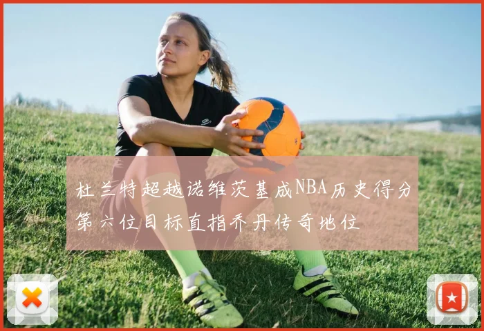 杜兰特超越诺维茨基成NBA历史得分第六位目标直指乔丹传奇地位